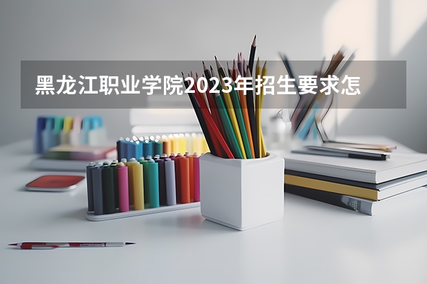 黑龙江职业学院2023年招生要求怎样