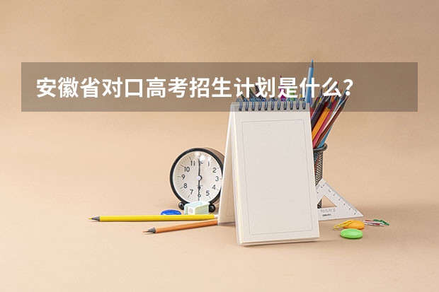 安徽省对口高考招生计划是什么？