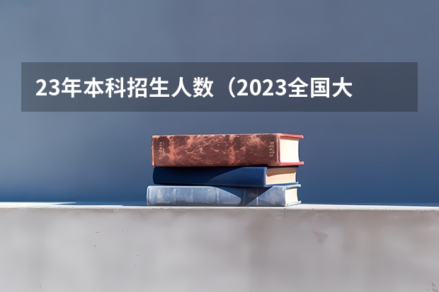 23年本科招生人数（2023全国大学招生总人数一览表）