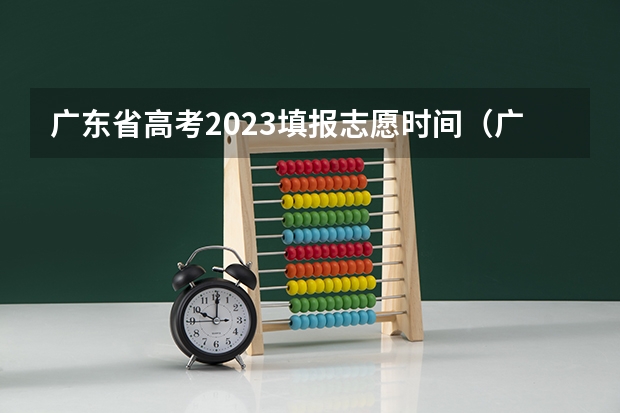 广东省高考2023填报志愿时间(广东高考各批次志愿填报时间安排及各批次录取时间安排)