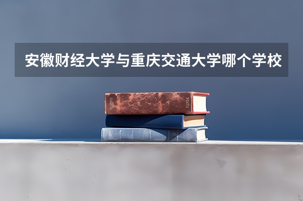 安徽财经大学与重庆交通大学哪个学校较好？