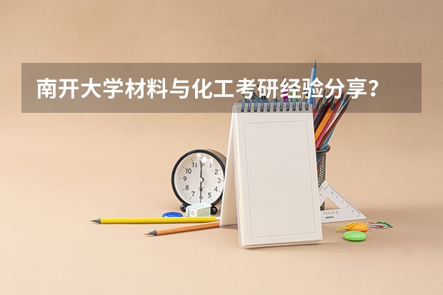 南开大学材料与化工考研经验分享？ 南开大学滨海学院是几本院校？