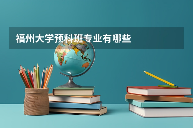 福州大学预科班专业有哪些