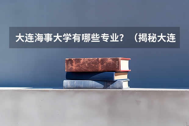 大连海事大学有哪些专业？（揭秘大连海事大学的10大专业）？