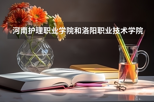 河南护理职业学院和洛阳职业技术学院哪个好
