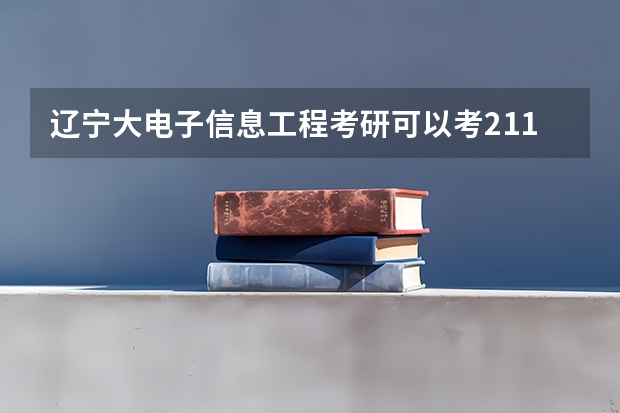 辽宁大电子信息工程考研可以考211和985院校吗