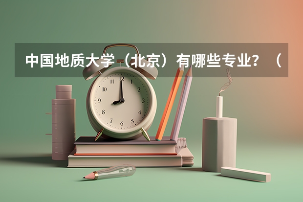 中国地质大学（北京）有哪些专业？（最新专业排名，看看你想要的专业在哪）？