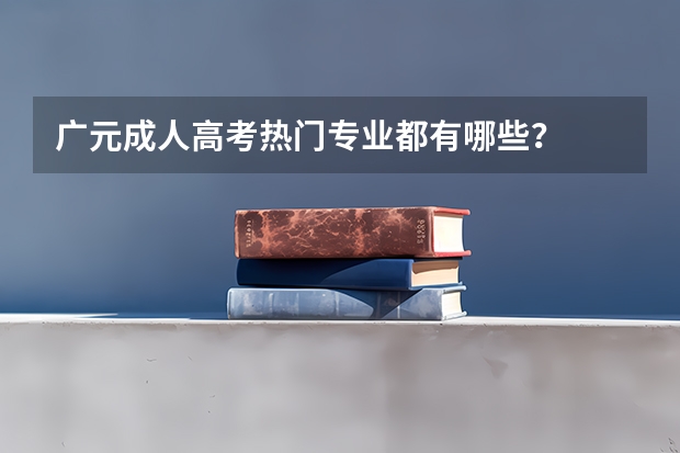 广元成人高考热门专业都有哪些？