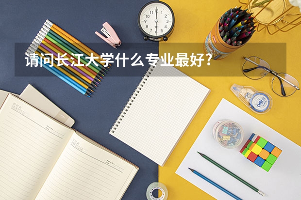 请问长江大学什么专业最好?