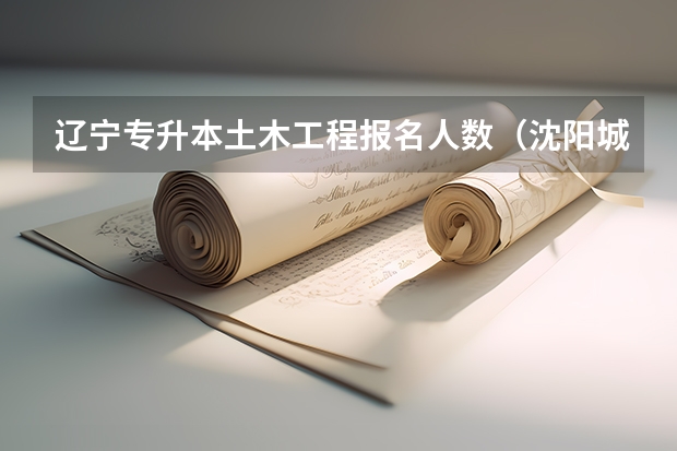 辽宁专升本土木工程报名人数(沈阳城市建设学院招生简章)