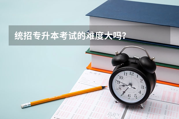统招专升本考试的难度大吗?