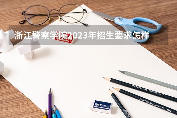 浙江警察学院2023年招生要求怎样