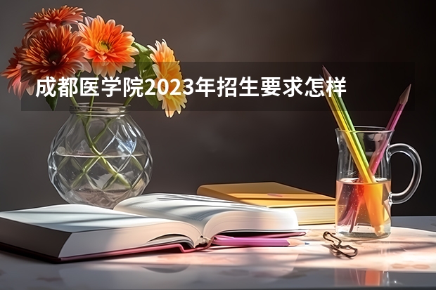 成都医学院2023年招生要求怎样
