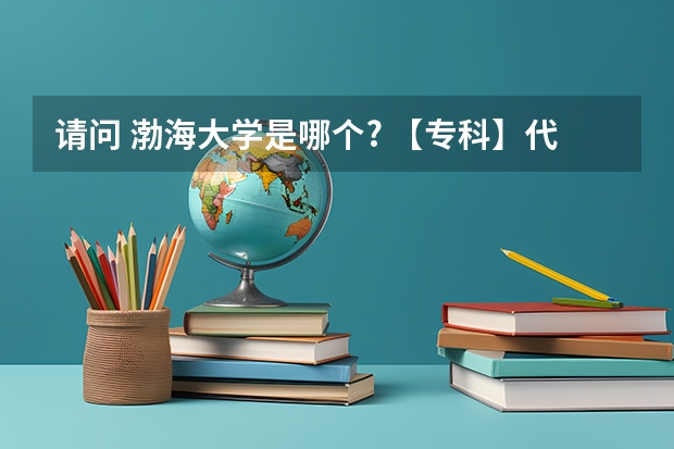 请问 渤海大学是哪个? 【专科】代号[8101]