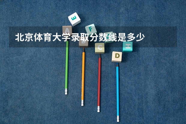 北京体育大学录取分数线是多少