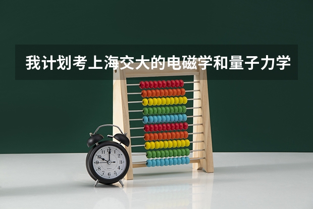 我计划考上海交大的电磁学和量子力学研究生（专业代码829）得需要准备哪些资料呢？