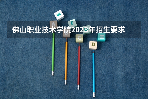 佛山职业技术学院2023年招生要求怎样