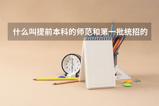 什么叫提前本科的师范和第一批统招的师范有什么区别