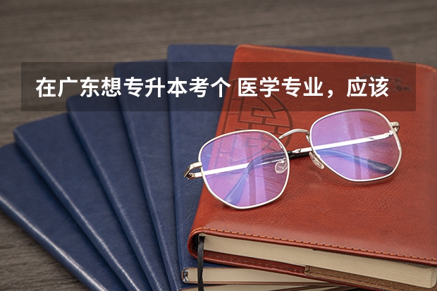 在广东想专升本考个 医学专业，应该考哪个专业比较好？