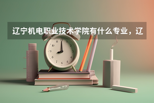辽宁机电职业技术学院有什么专业，辽宁机电职业技术学院招生专业设置情况