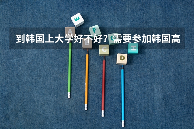 到韩国上大学好不好？需要参加韩国高考吗？