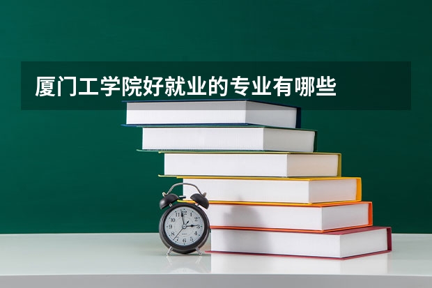 厦门工学院好就业的专业有哪些
