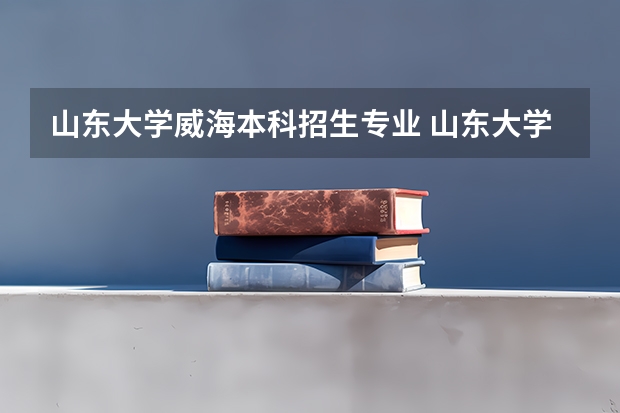 山东大学威海本科招生专业 山东大学威海分校专业排名