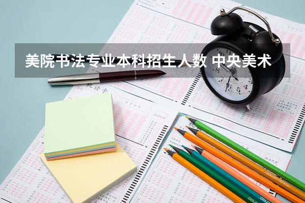美院书法专业本科招生人数 中央美术学院/清华美术学院/中国美术学院文化和专业的录取分是
