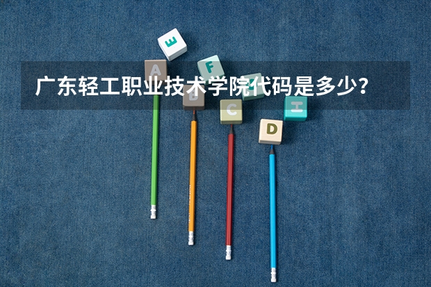 广东轻工职业技术学院代码是多少？