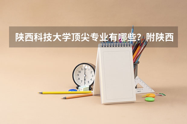 陕西科技大学顶尖专业有哪些？附陕西科技大学最牛专业名单