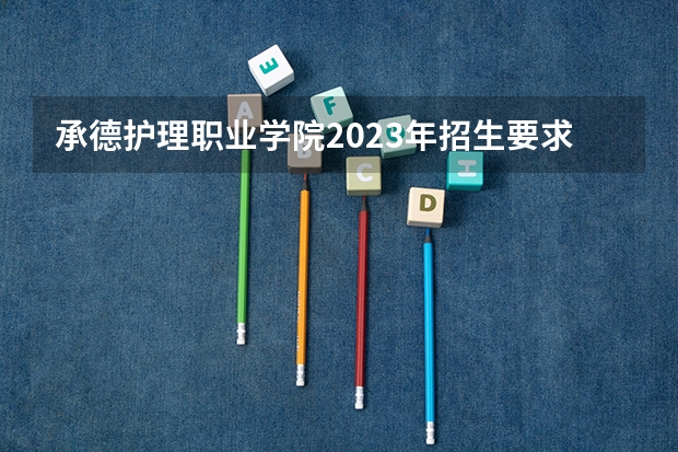 承德护理职业学院2023年招生要求怎样
