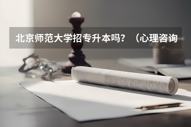 北京师范大学招专升本吗？（心理咨询专业） 北京师范大学专升本招生简章？