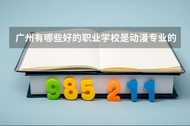 广州有哪些好的职业学校是动漫专业的，自主招生是看什么的成绩还是不看成绩