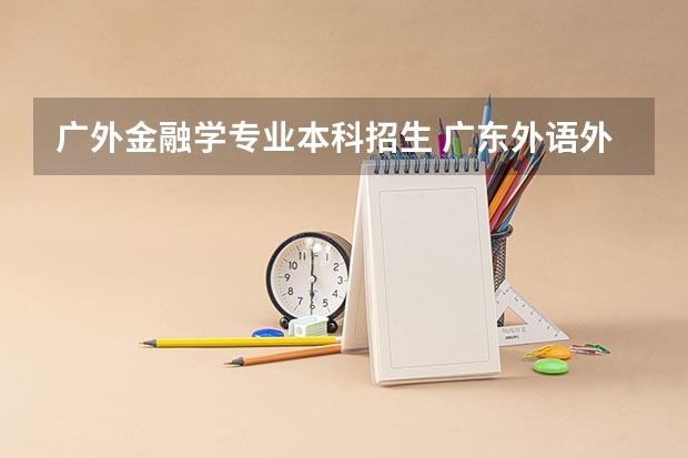 广外金融学专业本科招生 广东外语外贸大学新生入学指南考试时间入学手册和军训注意事项