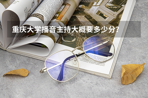 重庆大学播音主持大概要多少分?