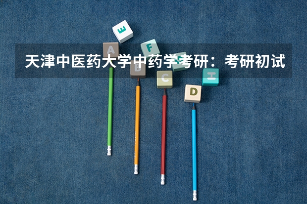 天津中医药大学中药学考研：考研初试和复试该如何准备？