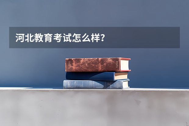 河北教育考试怎么样？