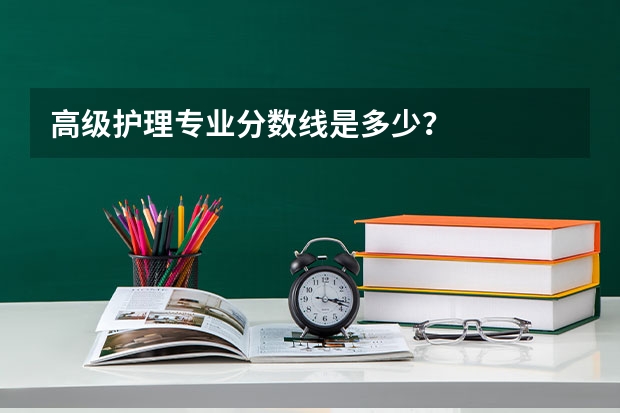 高级护理专业分数线是多少？