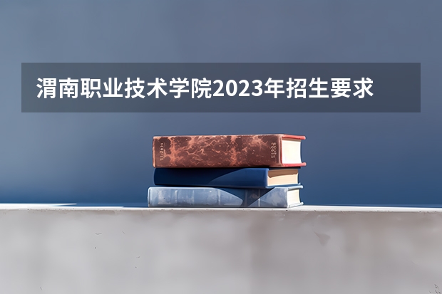 渭南职业技术学院2023年招生要求怎样