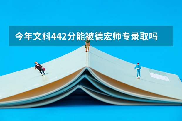 今年文科442分能被德宏师专录取吗？