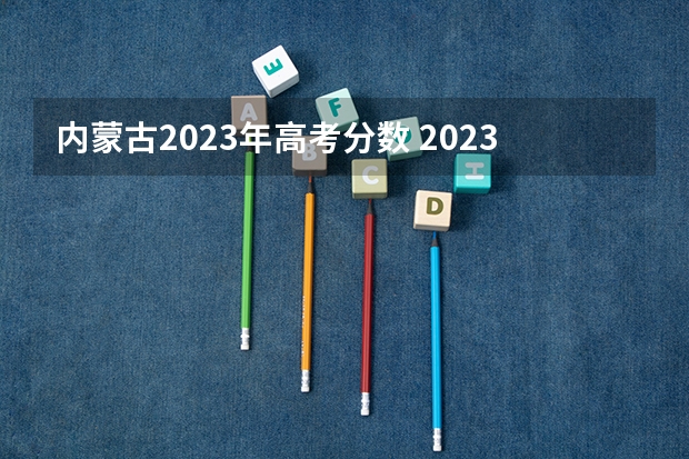 内蒙古2023年高考分数 2023内蒙古高考理科分数线