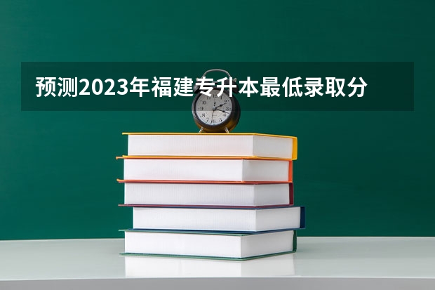 预测2023年福建专升本最低录取分数线是多少