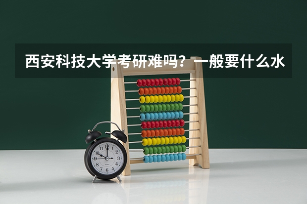 西安科技大学考研难吗?一般要什么水平才可以进入?