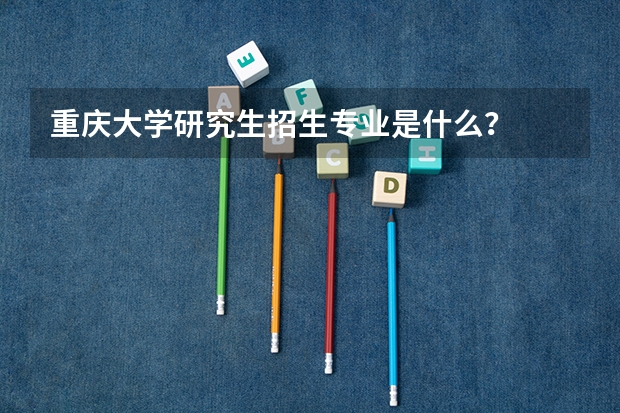 重庆大学研究生招生专业是什么？