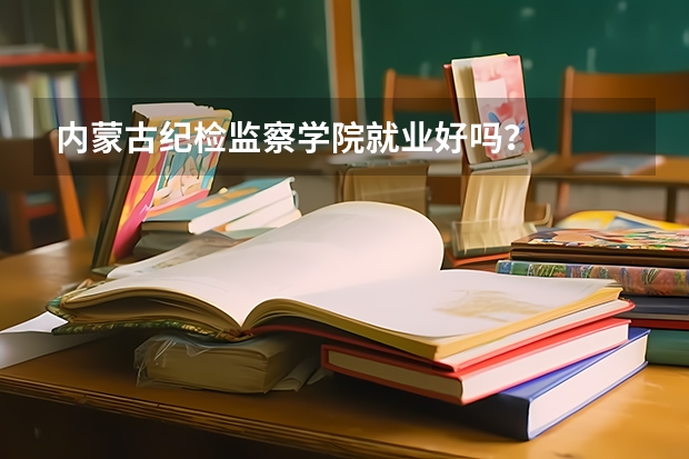 内蒙古纪检监察学院就业好吗？