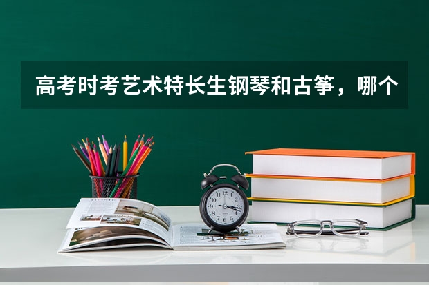 高考时考艺术特长生钢琴和古筝，哪个有优势？