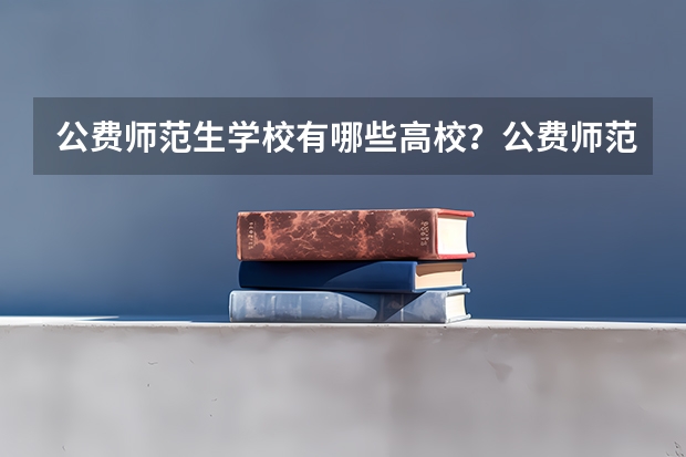 公费师范生学校有哪些高校？公费师范生录取分数线是多少？