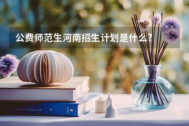 公费师范生河南招生计划是什么?