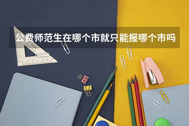 公费师范生在哪个市就只能报哪个市吗？