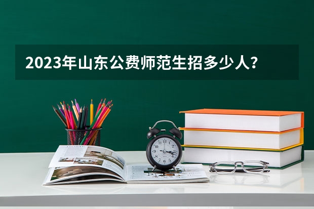 2023年山东公费师范生招多少人？